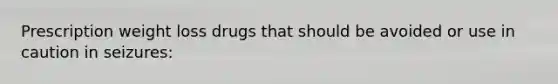 Prescription weight loss drugs that should be avoided or use in caution in seizures: