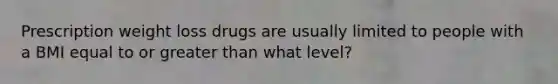 Prescription weight loss drugs are usually limited to people with a BMI equal to or greater than what level?