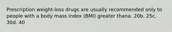 Prescription weight-loss drugs are usually recommended only to people with a body mass index (BMI) greater thana. 20b. 25c. 30d. 40