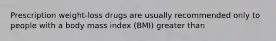 Prescription weight-loss drugs are usually recommended only to people with a body mass index (BMI) greater than