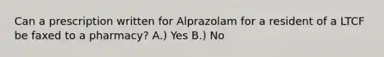 Can a prescription written for Alprazolam for a resident of a LTCF be faxed to a pharmacy? A.) Yes B.) No