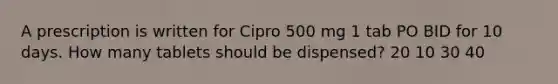 A prescription is written for Cipro 500 mg 1 tab PO BID for 10 days. How many tablets should be dispensed? 20 10 30 40