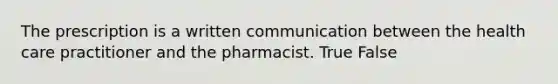 The prescription is a written communication between the health care practitioner and the pharmacist. True False