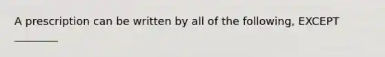 A prescription can be written by all of the following, EXCEPT ________