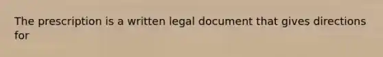 The prescription is a written legal document that gives directions for