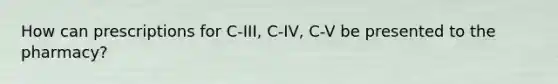 How can prescriptions for C-III, C-IV, C-V be presented to the pharmacy?