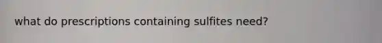 what do prescriptions containing sulfites need?