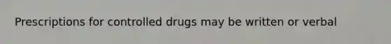 Prescriptions for controlled drugs may be written or verbal