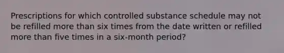 Prescriptions for which controlled substance schedule may not be refilled more than six times from the date written or refilled more than five times in a six-month period?