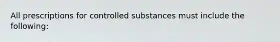 All prescriptions for controlled substances must include the following: