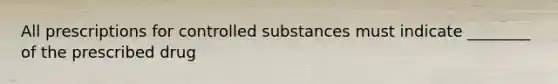 All prescriptions for controlled substances must indicate ________ of the prescribed drug