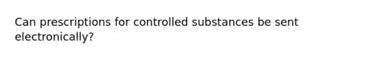 Can prescriptions for controlled substances be sent electronically?