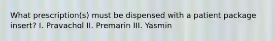 What prescription(s) must be dispensed with a patient package insert? I. Pravachol II. Premarin III. Yasmin