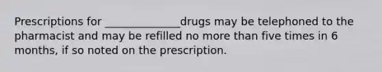 Prescriptions for ______________drugs may be telephoned to the pharmacist and may be refilled no more than five times in 6 months, if so noted on the prescription.