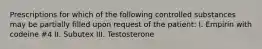 Prescriptions for which of the following controlled substances may be partially filled upon request of the patient: I. Empirin with codeine #4 II. Subutex III. Testosterone