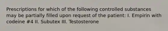 Prescriptions for which of the following controlled substances may be partially filled upon request of the patient: I. Empirin with codeine #4 II. Subutex III. Testosterone