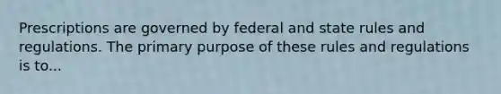 Prescriptions are governed by federal and state rules and regulations. The primary purpose of these rules and regulations is to...