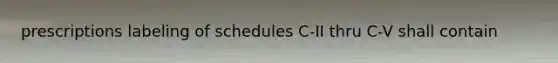 prescriptions labeling of schedules C-II thru C-V shall contain