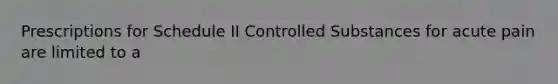 Prescriptions for Schedule II Controlled Substances for acute pain are limited to a