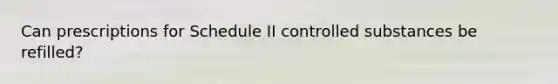 Can prescriptions for Schedule II controlled substances be refilled?