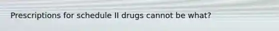 Prescriptions for schedule II drugs cannot be what?