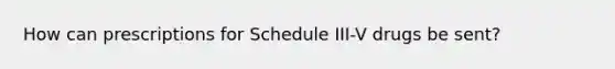 How can prescriptions for Schedule III-V drugs be sent?