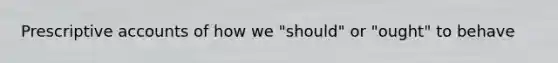 Prescriptive accounts of how we "should" or "ought" to behave