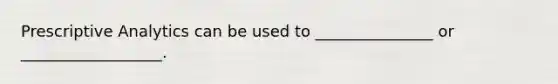 Prescriptive Analytics can be used to _______________ or __________________.