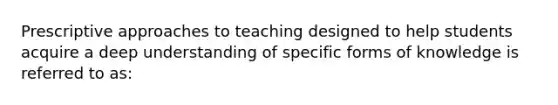 Prescriptive approaches to teaching designed to help students acquire a deep understanding of specific forms of knowledge is referred to as: