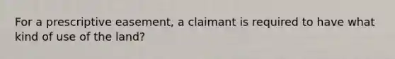 For a prescriptive easement, a claimant is required to have what kind of use of the land?