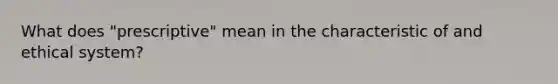 What does "prescriptive" mean in the characteristic of and ethical system?