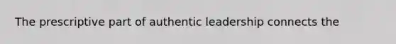 The prescriptive part of authentic leadership connects the