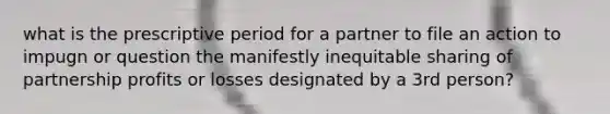 what is the prescriptive period for a partner to file an action to impugn or question the manifestly inequitable sharing of partnership profits or losses designated by a 3rd person?