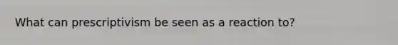 What can prescriptivism be seen as a reaction to?