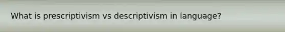 What is prescriptivism vs descriptivism in language?