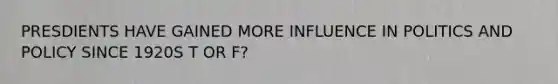 PRESDIENTS HAVE GAINED MORE INFLUENCE IN POLITICS AND POLICY SINCE 1920S T OR F?
