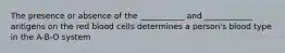 The presence or absence of the ___________ and ____________ antigens on the red blood cells determines a person's blood type in the A-B-O system