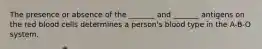 The presence or absence of the _______ and _______ antigens on the red blood cells determines a person's blood type in the A-B-O system.