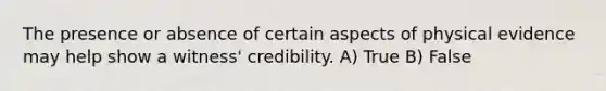 The presence or absence of certain aspects of physical evidence may help show a witness' credibility. A) True B) False