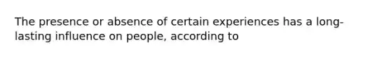 The presence or absence of certain experiences has a long-lasting influence on people, according to