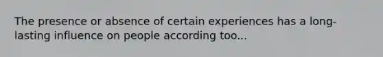 The presence or absence of certain experiences has a long-lasting influence on people according too...