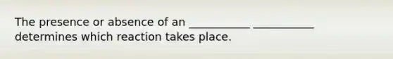 The presence or absence of an ___________ ___________ determines which reaction takes place.