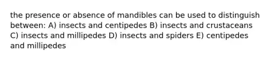 the presence or absence of mandibles can be used to distinguish between: A) insects and centipedes B) insects and crustaceans C) insects and millipedes D) insects and spiders E) centipedes and millipedes