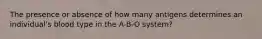 The presence or absence of how many antigens determines an individual's blood type in the A-B-O system?