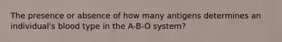 The presence or absence of how many antigens determines an individual's blood type in the A-B-O system?