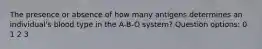 The presence or absence of how many antigens determines an individual's blood type in the A-B-O system? Question options: 0 1 2 3