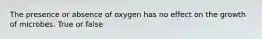 The presence or absence of oxygen has no effect on the growth of microbes. True or false