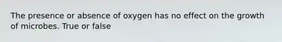 The presence or absence of oxygen has no effect on the growth of microbes. True or false