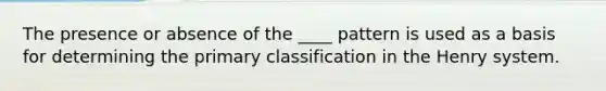 The presence or absence of the ____ pattern is used as a basis for determining the primary classification in the Henry system.