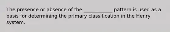 The presence or absence of the ____________ pattern is used as a basis for determining the primary classification in the Henry system.